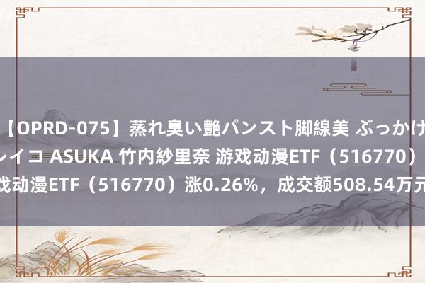 【OPRD-075】蒸れ臭い艶パンスト脚線美 ぶっかけゴックン大乱交 澤村レイコ ASUKA 竹内紗里奈 游戏动漫ETF（516770）涨0.26%，成交额508.54万元