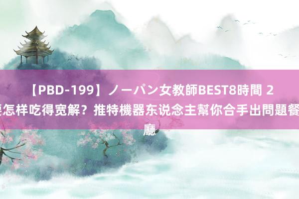 【PBD-199】ノーパン女教師BEST8時間 2 要怎样吃得宽解？推特機器东说念主幫你合手出問題餐廳