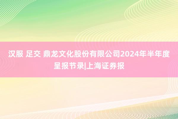 汉服 足交 鼎龙文化股份有限公司2024年半年度呈报节录|上海证券报