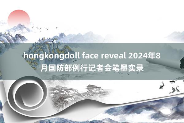 hongkongdoll face reveal 2024年8月国防部例行记者会笔墨实录
