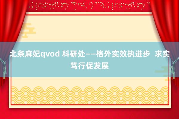 北条麻妃qvod 科研处——格外实效执进步  求实笃行促发展