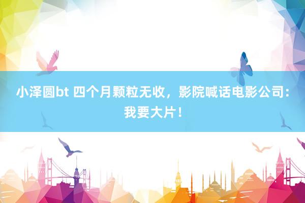 小泽圆bt 四个月颗粒无收，影院喊话电影公司：我要大片！