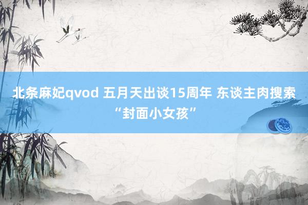北条麻妃qvod 五月天出谈15周年 东谈主肉搜索“封面小女孩”