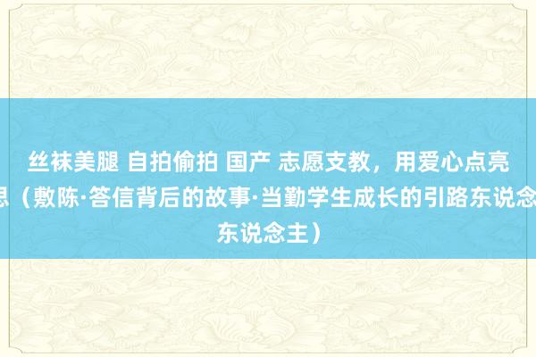 丝袜美腿 自拍偷拍 国产 志愿支教，用爱心点亮梦思（敷陈·答信背后的故事·当勤学生成长的引路东说念主）