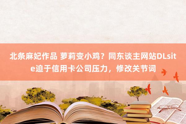 北条麻妃作品 萝莉变小鸡？同东谈主网站DLsite迫于信用卡公司压力，修改关节词