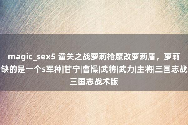 magic_sex5 潼关之战萝莉枪魔改萝莉盾，萝莉董白缺的是一个s军种|甘宁|曹操|武将|武力|主将|三国志战术版