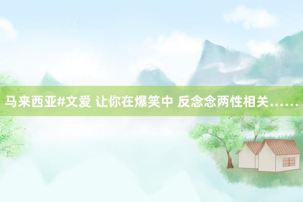 马来西亚#文爱 让你在爆笑中 反念念两性相关……