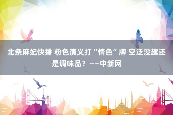 北条麻妃快播 粉色演义打“情色”牌 空泛没趣还是调味品？——中新网