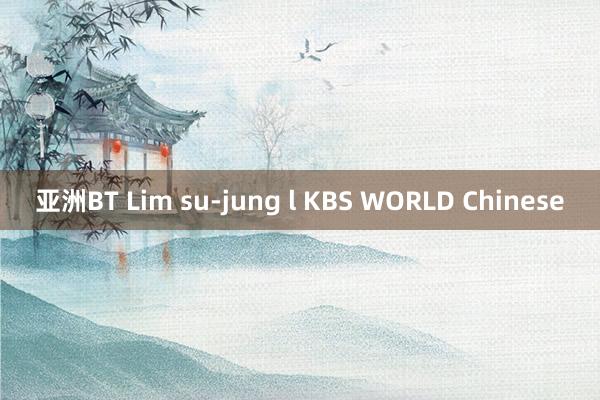亚洲BT Lim su-jung l KBS WORLD Chinese