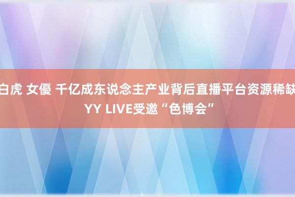 白虎 女優 千亿成东说念主产业背后直播平台资源稀缺 YY LIVE受邀“色博会”