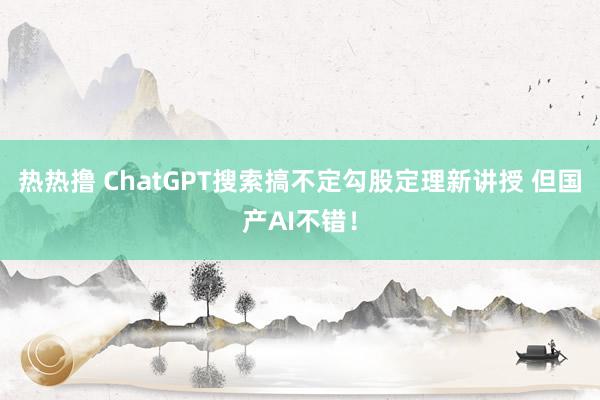 热热撸 ChatGPT搜索搞不定勾股定理新讲授 但国产AI不错！