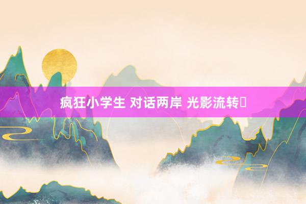 疯狂小学生 对话两岸 光影流转​