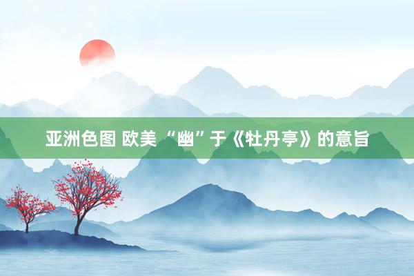 亚洲色图 欧美 “幽”于《牡丹亭》的意旨