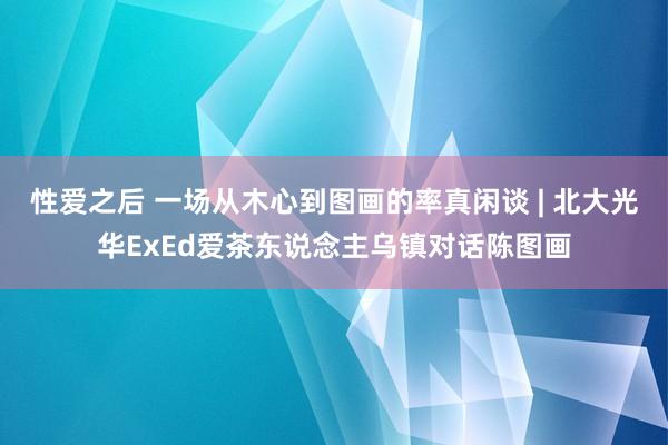 性爱之后 一场从木心到图画的率真闲谈 | 北大光华ExEd爱茶东说念主乌镇对话陈图画