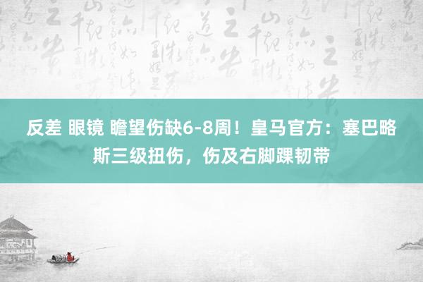 反差 眼镜 瞻望伤缺6-8周！皇马官方：塞巴略斯三级扭伤，伤及右脚踝韧带