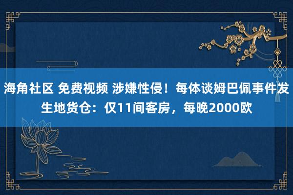 海角社区 免费视频 涉嫌性侵！每体谈姆巴佩事件发生地货仓：仅11间客房，每晚2000欧