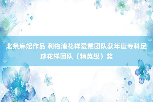 北条麻妃作品 利物浦花样爱戴团队获年度专科足球花样团队（精英级）奖