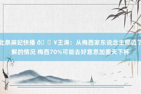 北条麻妃快播 💥王涛：从梅西家东说念主那边了解的情况 梅西70%可能去好意思加墨天下杯