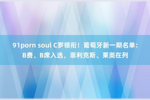 91porn soul C罗领衔！葡萄牙新一期名单：B费、B席入选，菲利克斯、莱奥在列