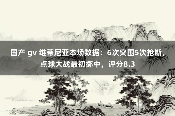 国产 gv 维蒂尼亚本场数据：6次突围5次抢断，点球大战最初掷中，评分8.3