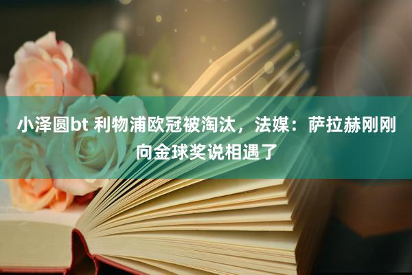小泽圆bt 利物浦欧冠被淘汰，法媒：萨拉赫刚刚向金球奖说相遇了