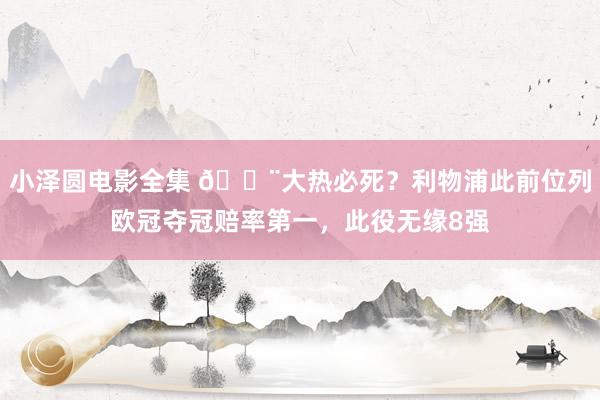 小泽圆电影全集 😨大热必死？利物浦此前位列欧冠夺冠赔率第一，此役无缘8强