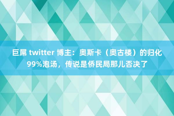 巨屌 twitter 博主：奥斯卡（奥古楼）的归化99%泡汤，传说是侨民局那儿否决了