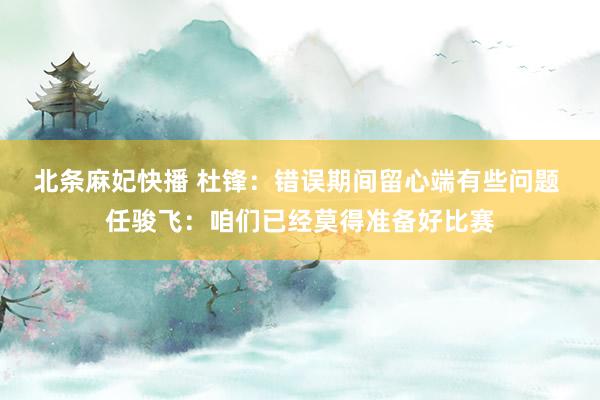 北条麻妃快播 杜锋：错误期间留心端有些问题 任骏飞：咱们已经莫得准备好比赛