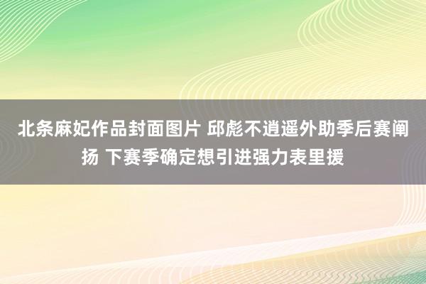 北条麻妃作品封面图片 邱彪不逍遥外助季后赛阐扬 下赛季确定想引进强力表里援