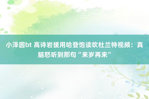 小泽圆bt 高诗岩援用哈登饱读吹杜兰特视频：真脑怒听到那句“来岁再来”