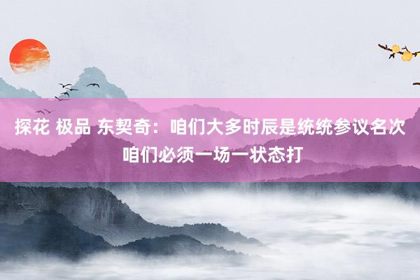 探花 极品 东契奇：咱们大多时辰是统统参议名次 咱们必须一场一状态打