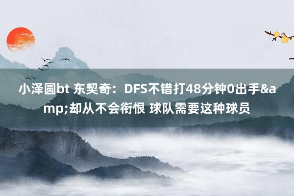 小泽圆bt 东契奇：DFS不错打48分钟0出手&却从不会衔恨 球队需要这种球员
