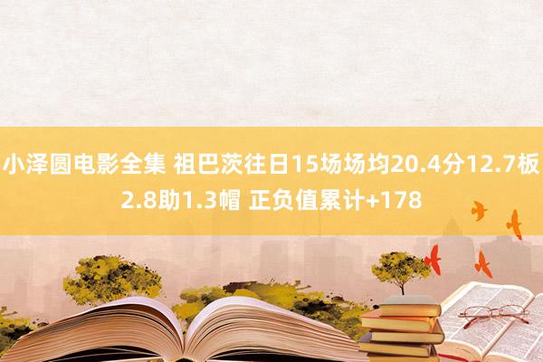 小泽圆电影全集 祖巴茨往日15场场均20.4分12.7板2.8助1.3帽 正负值累计+178