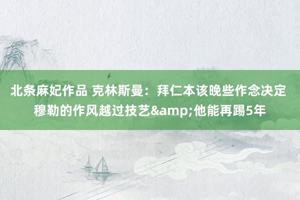 北条麻妃作品 克林斯曼：拜仁本该晚些作念决定 穆勒的作风越过技艺&他能再踢5年