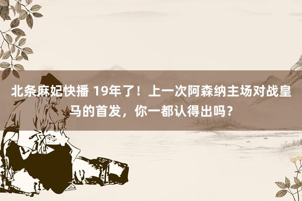 北条麻妃快播 19年了！上一次阿森纳主场对战皇马的首发，你一都认得出吗？