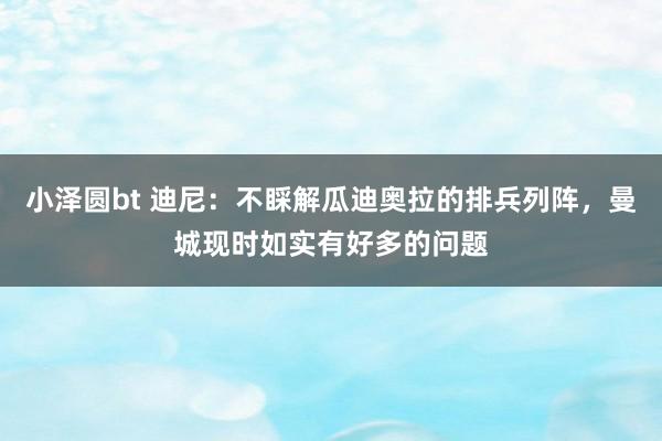 小泽圆bt 迪尼：不睬解瓜迪奥拉的排兵列阵，曼城现时如实有好多的问题