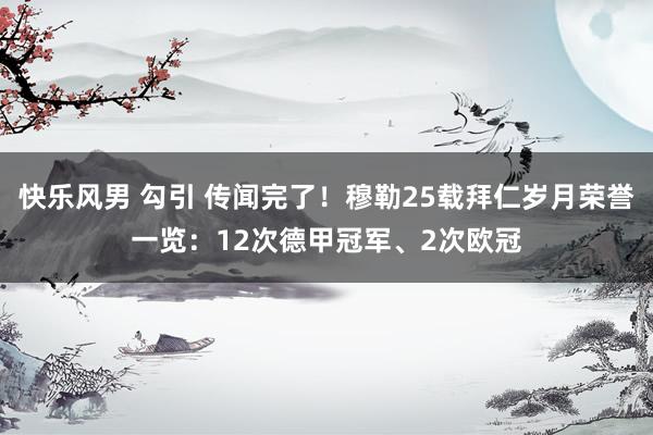 快乐风男 勾引 传闻完了！穆勒25载拜仁岁月荣誉一览：12次德甲冠军、2次欧冠