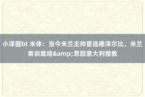小泽圆bt 米体：当今米兰主帅首选德泽尔比，米兰青训栽培&思回意大利捏教