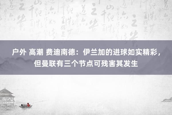 户外 高潮 费迪南德：伊兰加的进球如实精彩，但曼联有三个节点可残害其发生